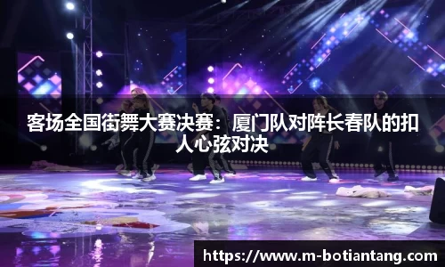 客场全国街舞大赛决赛：厦门队对阵长春队的扣人心弦对决
