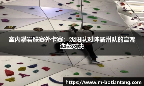 室内攀岩联赛外卡赛：沈阳队对阵衢州队的高潮迭起对决