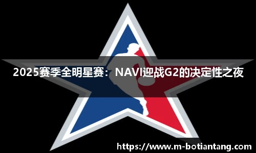 2025赛季全明星赛：NAVI迎战G2的决定性之夜