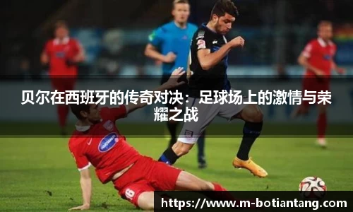 贝尔在西班牙的传奇对决：足球场上的激情与荣耀之战